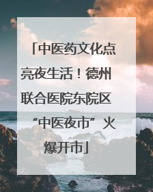 中医药文化点亮夜生活！德州联合医院东院区“中医夜市”火爆开市