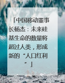 中国移动董事长杨杰：未来硅基生命的数量将超过人类，形成新的“人口红利”