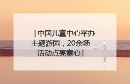 中国儿童中心举办主题游园，20余场活动点亮童心