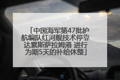 中国海军第47批护航编队红河舰技术停靠达累斯萨拉姆港 进行为期5天的补给休整