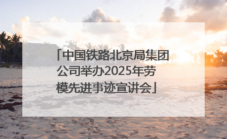 中国铁路北京局集团公司举办2025年劳模先进事迹宣讲会