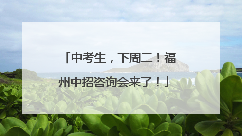 中考生，下周二！福州中招咨询会来了！