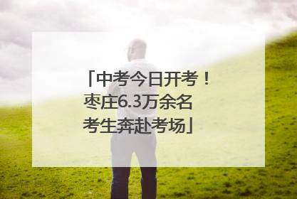 中考今日开考！枣庄6.3万余名考生奔赴考场