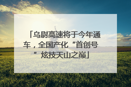 乌尉高速将于今年通车，全国产化“首创号”炫技天山之巅