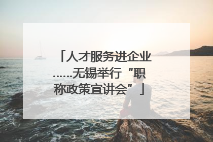 人才服务进企业……无锡举行“职称政策宣讲会”