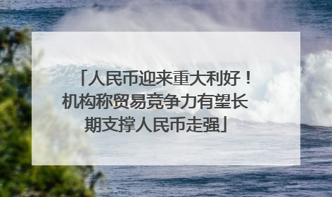 人民币迎来重大利好！机构称贸易竞争力有望长期支撑人民币走强