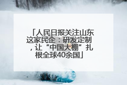人民日报关注山东这家民企：研发定制，让“中国大棚”扎根全球40余国