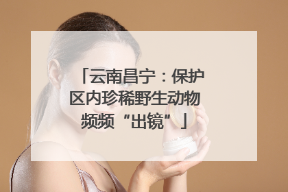 云南昌宁：保护区内珍稀野生动物频频“出镜”