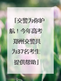 交警为你护航！今年高考 郑州交警共为37名考生提供帮助