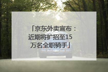 京东外卖宣布：近期将扩招至15万名全职骑手