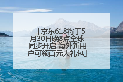 京东618将于5月30日晚8点全球同步开启 海外新用户可领百元大礼包