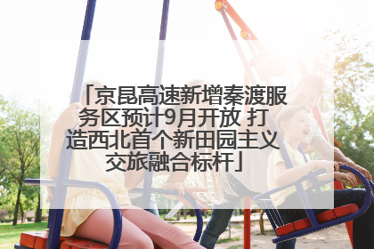 京昆高速新增秦渡服务区预计9月开放 打造西北首个新田园主义交旅融合标杆