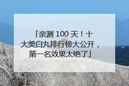 亲测 100 天！十大美白丸排行榜大公开，第一名效果太绝了