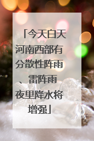 今天白天河南西部有分散性阵雨、雷阵雨 夜里降水将增强