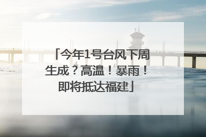 今年1号台风下周生成？高温！暴雨！即将抵达福建