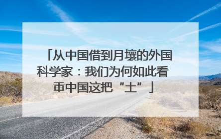 从中国借到月壤的外国科学家：我们为何如此看重中国这把“土”
