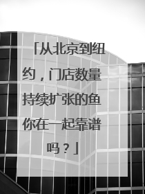 从北京到纽约，门店数量持续扩张的鱼你在一起靠谱吗？