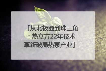 从北极圈到珠三角：热立方22年技术革新破局热泵产业