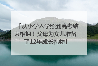 从小学入学照到高考结束相拥！父母为女儿准备了12年成长礼物