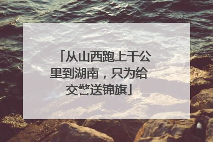从山西跑上千公里到湖南，只为给交警送锦旗