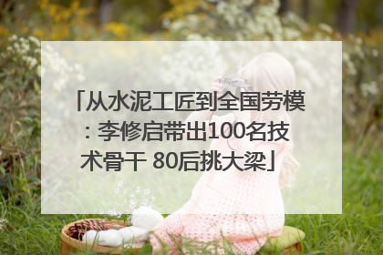 从水泥工匠到全国劳模：李修启带出100名技术骨干 80后挑大梁