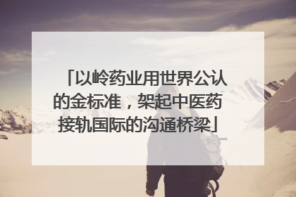 以岭药业用世界公认的金标准，架起中医药接轨国际的沟通桥梁