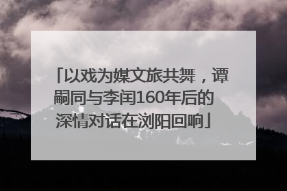 以戏为媒文旅共舞，谭嗣同与李闰160年后的深情对话在浏阳回响