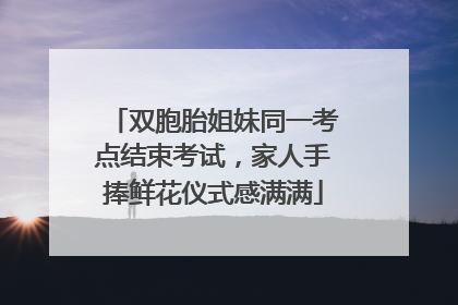 双胞胎姐妹同一考点结束考试，家人手捧鲜花仪式感满满