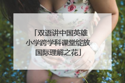 双语讲中国英雄 小学跨学科课堂绽放国际理解之花
