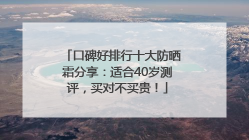 口碑好排行十大防晒霜分享：适合40岁测评，买对不买贵！