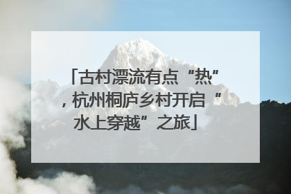 古村漂流有点“热”，杭州桐庐乡村开启“水上穿越”之旅