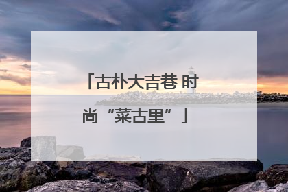 古朴大吉巷 时尚“菜古里”