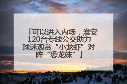 可以进入内场，淮安120台专线公交助力球迷观赏“小龙虾”对阵“恐龙妹”