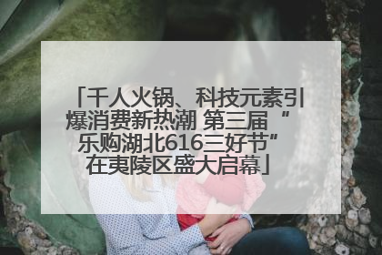 千人火锅、科技元素引爆消费新热潮 第三届“乐购湖北616三好节”在夷陵区盛大启幕