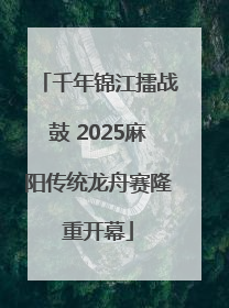 千年锦江擂战鼓 2025麻阳传统龙舟赛隆重开幕
