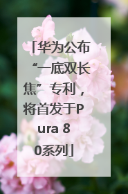 华为公布“一底双长焦”专利，将首发于Pura 80系列