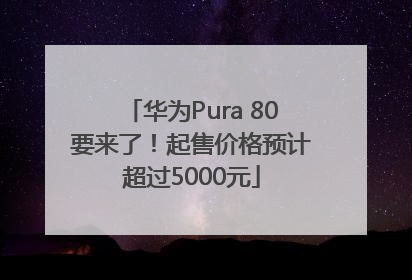 华为Pura 80要来了！起售价格预计超过5000元