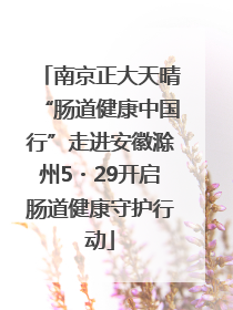 南京正大天晴“肠道健康中国行”走进安徽滁州5・29开启肠道健康守护行动