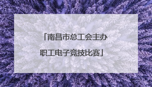 南昌市总工会主办职工电子竞技比赛