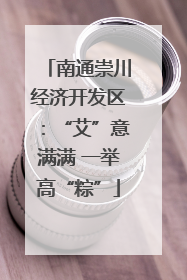 南通崇川经济开发区：“艾”意满满 一举高“粽”