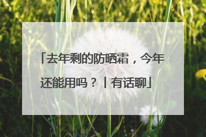 去年剩的防晒霜，今年还能用吗？丨有话聊