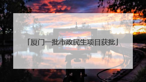 厦门一批市政民生项目获批
