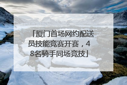 厦门首场网约配送员技能竞赛开赛，48名骑手同场竞技