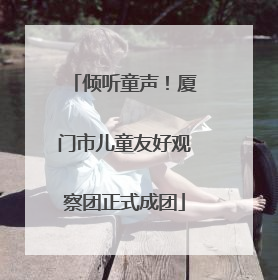 倾听童声！厦门市儿童友好观察团正式成团