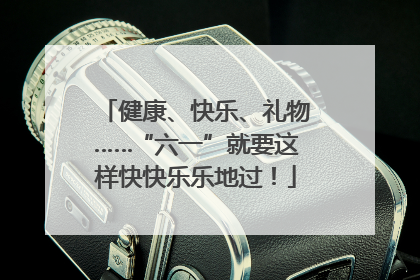 健康、快乐、礼物……“六一”就要这样快快乐乐地过！