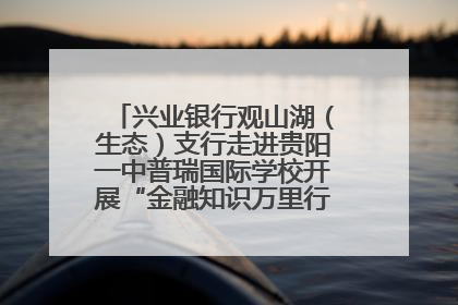 兴业银行观山湖（生态）支行走进贵阳一中普瑞国际学校开展“金融知识万里行”宣传活动