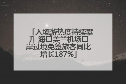 入境游热度持续攀升 海口美兰机场口岸过境免签旅客同比增长187%