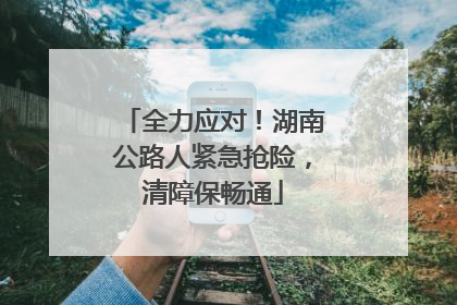全力应对！湖南公路人紧急抢险，清障保畅通