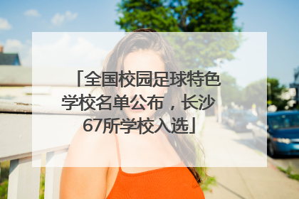 全国校园足球特色学校名单公布，长沙67所学校入选