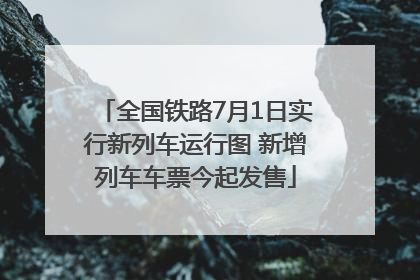 全国铁路7月1日实行新列车运行图 新增列车车票今起发售